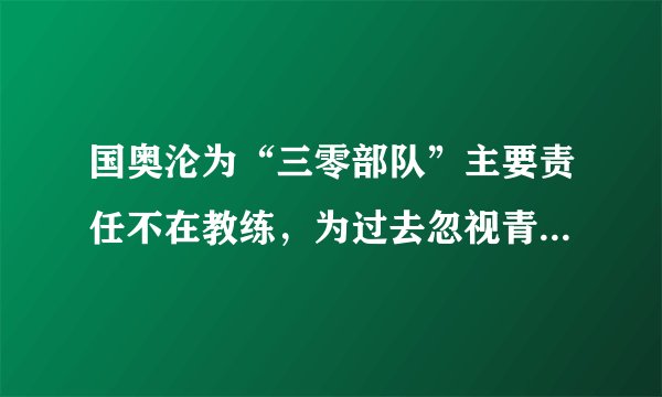 国奥沦为“三零部队”主要责任不在教练，为过去忽视青训导致后继无人而买单的日子远未结束