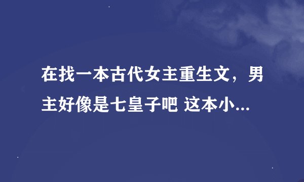 在找一本古代女主重生文，男主好像是七皇子吧 这本小说是个架空的时代