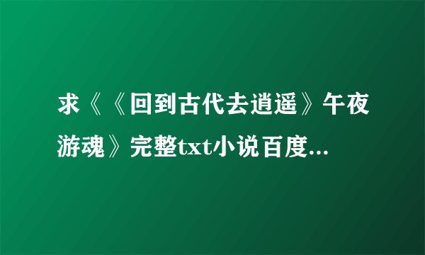 求《《回到古代去逍遥》午夜游魂》完整txt小说百度网盘下载链接