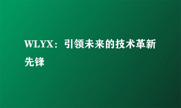 WLYX：引领未来的技术革新先锋