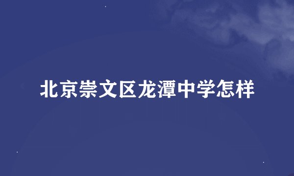 北京崇文区龙潭中学怎样
