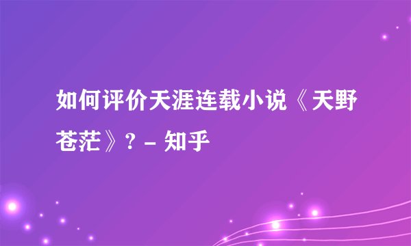 如何评价天涯连载小说《天野苍茫》? - 知乎