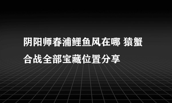 阴阳师春浦鲤鱼风在哪 猿蟹合战全部宝藏位置分享