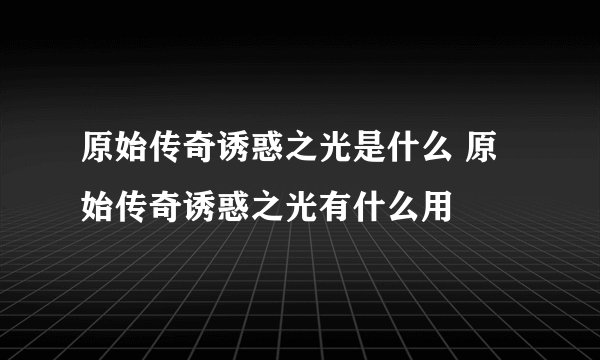 原始传奇诱惑之光是什么 原始传奇诱惑之光有什么用
