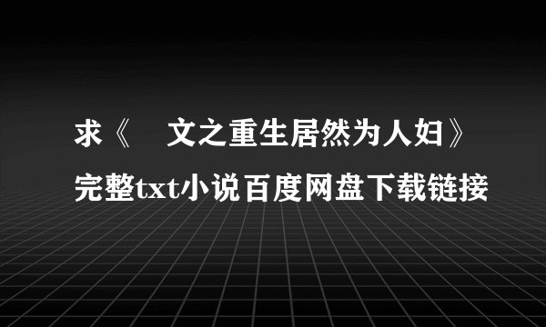 求《囧文之重生居然为人妇》完整txt小说百度网盘下载链接