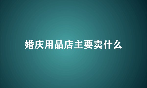 婚庆用品店主要卖什么
