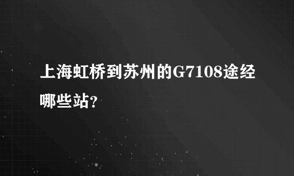 上海虹桥到苏州的G7108途经哪些站？