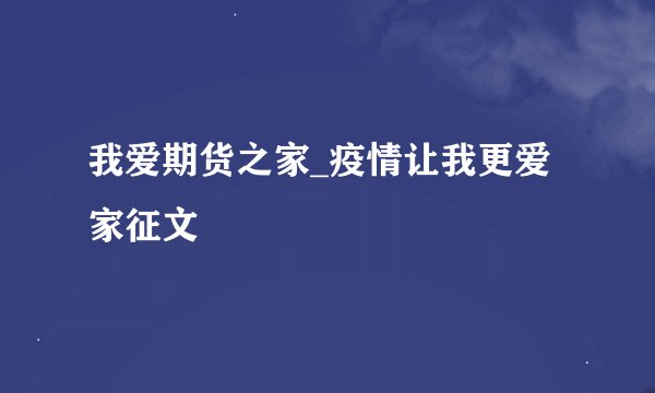 我爱期货之家_疫情让我更爱家征文