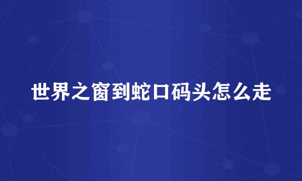 世界之窗到蛇口码头怎么走