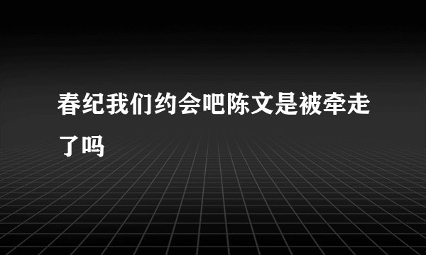 春纪我们约会吧陈文是被牵走了吗