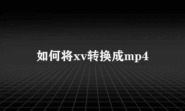 如何将xv转换成mp4