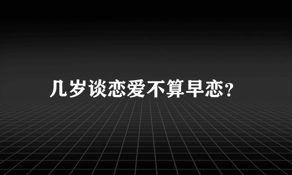 几岁谈恋爱不算早恋？