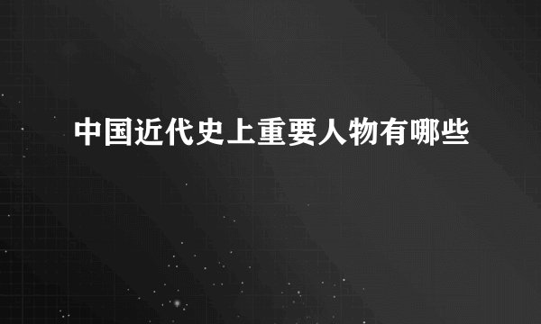 中国近代史上重要人物有哪些