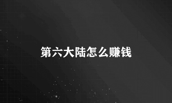 第六大陆怎么赚钱