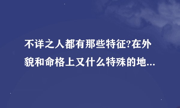 不详之人都有那些特征?在外貌和命格上又什么特殊的地方?我写小说需要...