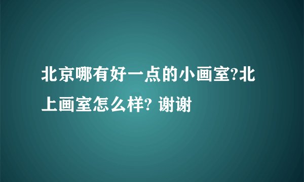 北京哪有好一点的小画室?北上画室怎么样? 谢谢