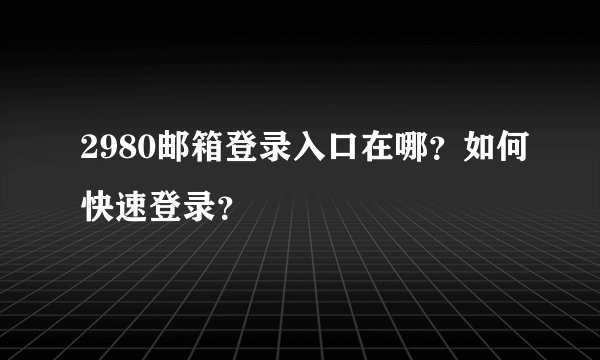 2980邮箱登录入口在哪?如何快速登录?