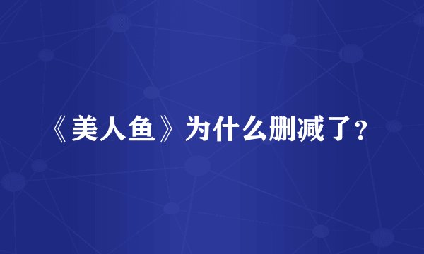 《美人鱼》为什么删减了？