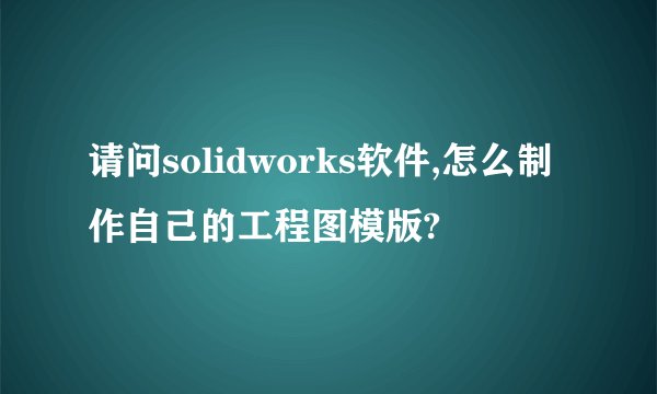 请问solidworks软件,怎么制作自己的工程图模版?