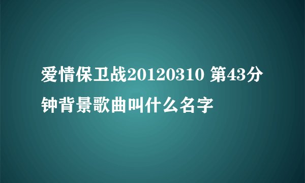 爱情保卫战20120310 第43分钟背景歌曲叫什么名字