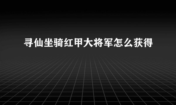 寻仙坐骑红甲大将军怎么获得