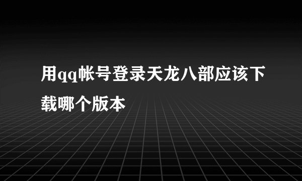 用qq帐号登录天龙八部应该下载哪个版本