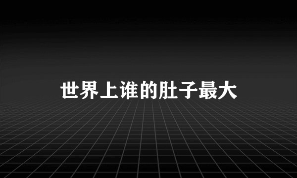 世界上谁的肚子最大