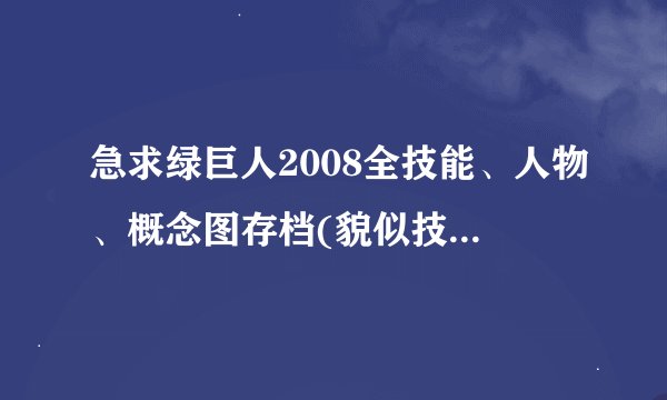 急求绿巨人2008全技能、人物、概念图存档(貌似技能有29种，什么普通拍蚊掌，加强的还有超级