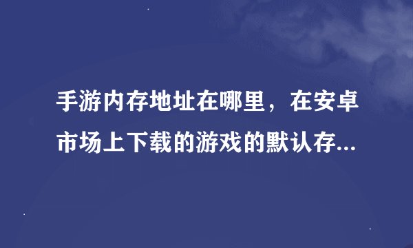 手游内存地址在哪里，在安卓市场上下载的游戏的默认存储位置在哪