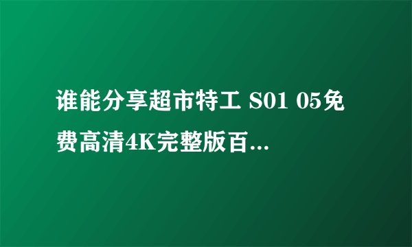 谁能分享超市特工 S01 05免费高清4K完整版百度云网盘下载链接