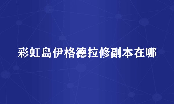 彩虹岛伊格德拉修副本在哪