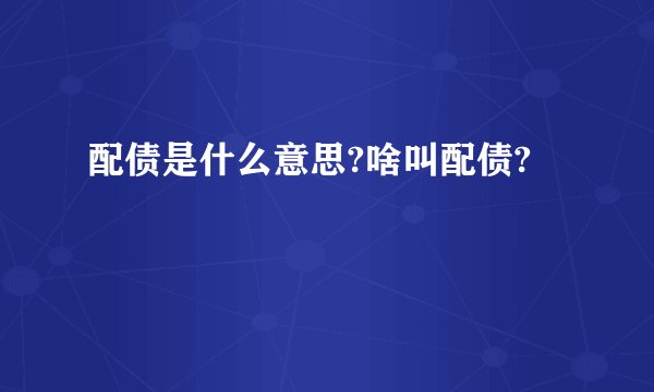 配债是什么意思?啥叫配债?