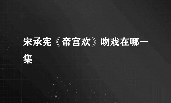 宋承宪《帝宫欢》吻戏在哪一集