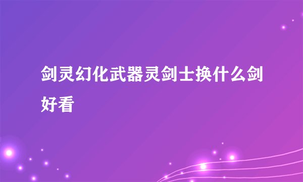 剑灵幻化武器灵剑士换什么剑好看