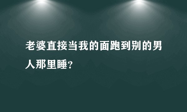 老婆直接当我的面跑到别的男人那里睡?