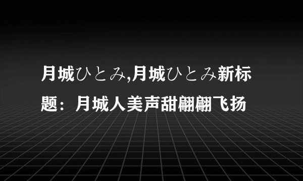 月城ひとみ,月城ひとみ新标题：月城人美声甜翩翩飞扬
