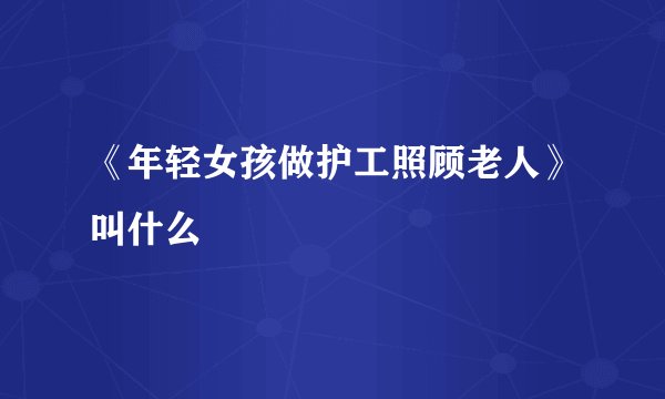 《年轻女孩做护工照顾老人》叫什么