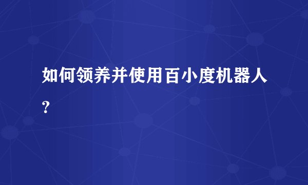 如何领养并使用百小度机器人？