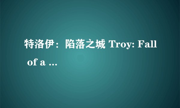 特洛伊:陷落之城 Troy: Fall of a City (2018)全集未删减高清版免费下载