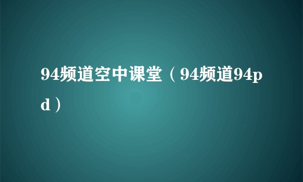 94频道空中课堂（94频道94pd）