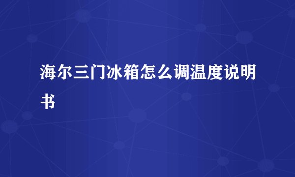 海尔三门冰箱怎么调温度说明书