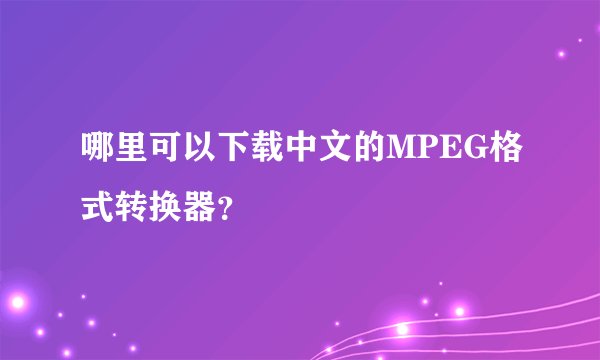 哪里可以下载中文的MPEG格式转换器？
