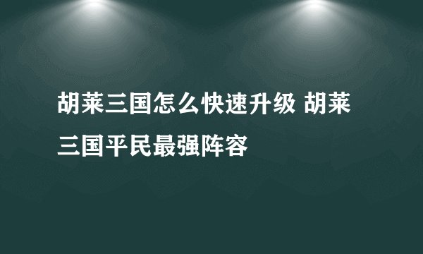 胡莱三国怎么快速升级 胡莱三国平民最强阵容