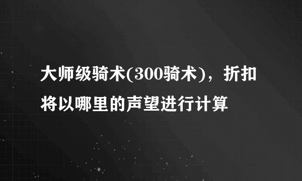 大师级骑术(300骑术)，折扣将以哪里的声望进行计算