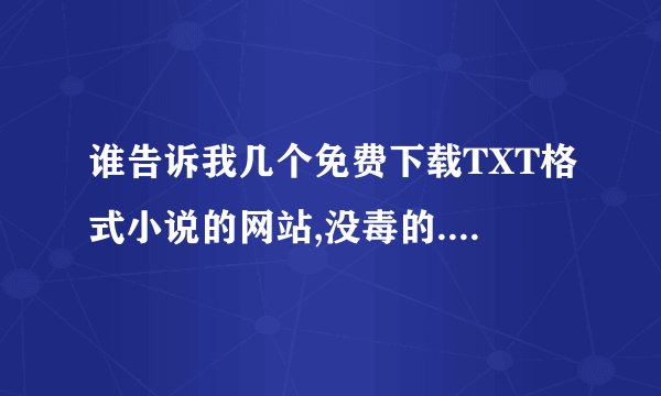 谁告诉我几个免费下载TXT格式小说的网站,没毒的.最好是能下全本的那种