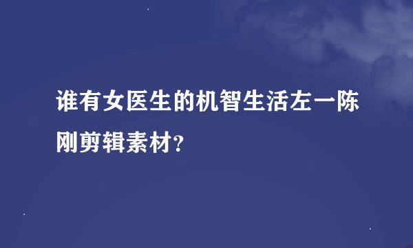 谁有女医生的机智生活左一陈刚剪辑素材？