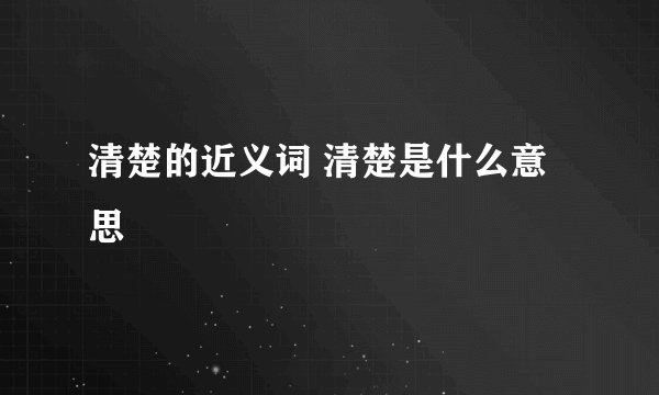 清楚的近义词 清楚是什么意思