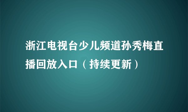 浙江电视台少儿频道孙秀梅直播回放入口（持续更新）