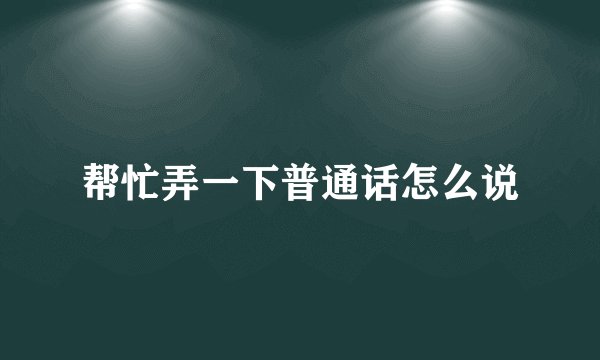 帮忙弄一下普通话怎么说