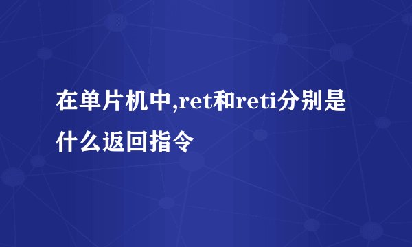 在单片机中,ret和reti分别是什么返回指令
